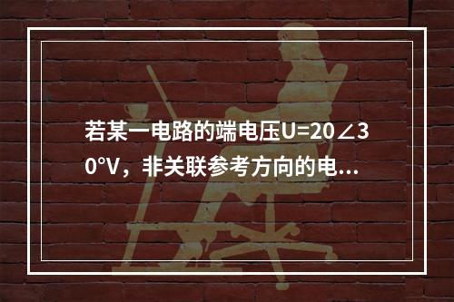 若某一电路的端电压U=20∠30°V，非关联参考方向的电流I