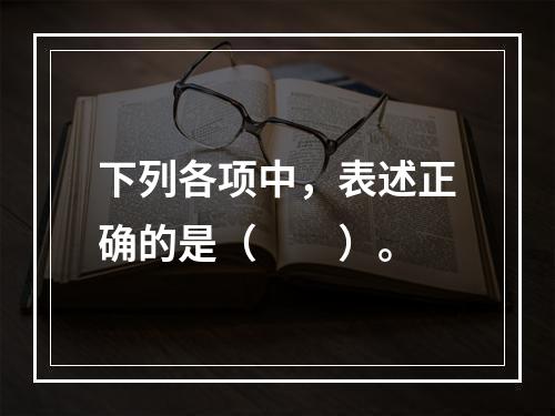 下列各项中，表述正确的是（　　）。