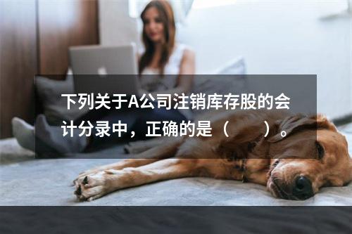 下列关于A公司注销库存股的会计分录中，正确的是（　　）。