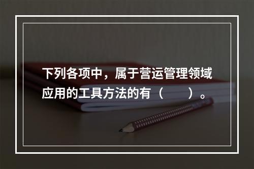 下列各项中，属于营运管理领域应用的工具方法的有（　　）。