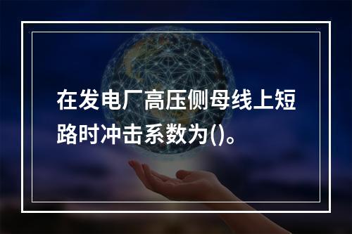 在发电厂高压侧母线上短路时冲击系数为()。