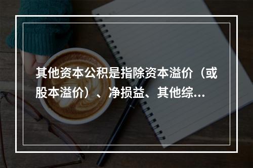 其他资本公积是指除资本溢价（或股本溢价）、净损益、其他综合收