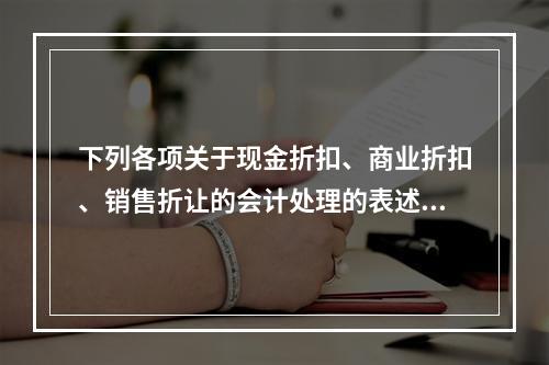 下列各项关于现金折扣、商业折扣、销售折让的会计处理的表述中，