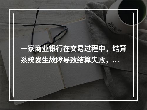 一家商业银行在交易过程中，结算系统发生故障导致结算失败，下列