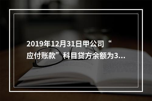 2019年12月31日甲公司“应付账款”科目贷方余额为300