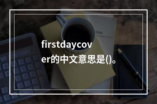 firstdaycover的中文意思是()。