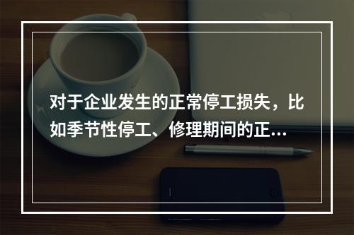 对于企业发生的正常停工损失，比如季节性停工、修理期间的正常停