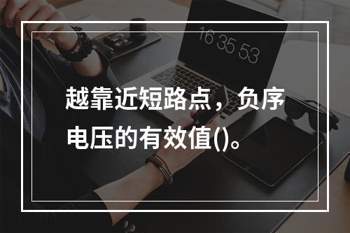 越靠近短路点，负序电压的有效值()。