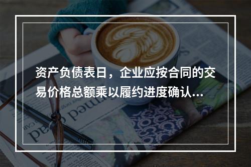 资产负债表日，企业应按合同的交易价格总额乘以履约进度确认当期