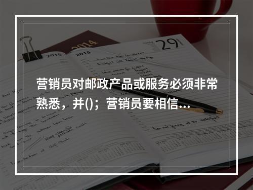 营销员对邮政产品或服务必须非常熟悉，并()；营销员要相信邮政