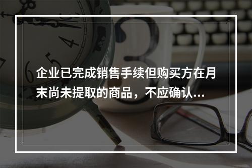 企业已完成销售手续但购买方在月末尚未提取的商品，不应确认收入