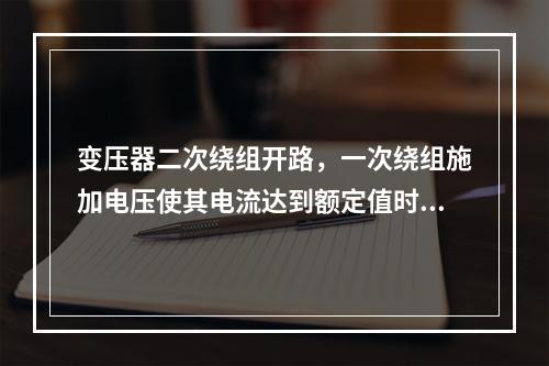 变压器二次绕组开路，一次绕组施加电压使其电流达到额定值时，此