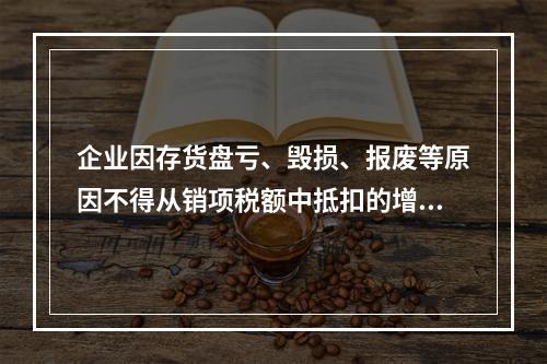 企业因存货盘亏、毁损、报废等原因不得从销项税额中抵扣的增值税