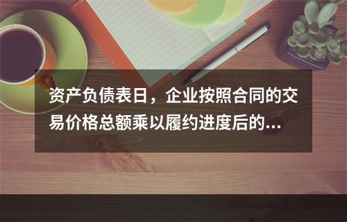 资产负债表日，企业按照合同的交易价格总额乘以履约进度后的金额