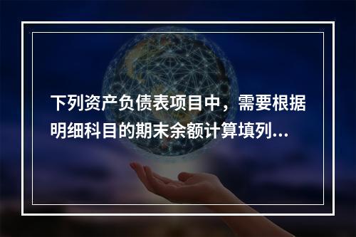 下列资产负债表项目中，需要根据明细科目的期末余额计算填列的有