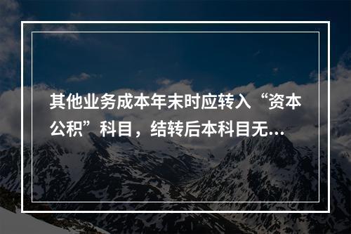 其他业务成本年末时应转入“资本公积”科目，结转后本科目无余额