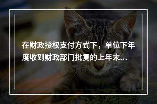 在财政授权支付方式下，单位下年度收到财政部门批复的上年末未下