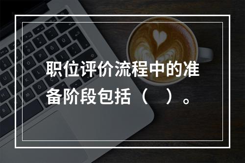 职位评价流程中的准备阶段包括（　）。