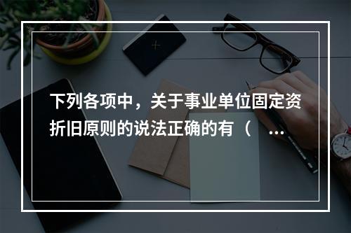 下列各项中，关于事业单位固定资折旧原则的说法正确的有（　　）