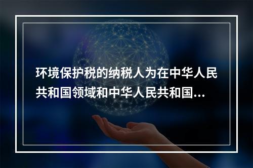 环境保护税的纳税人为在中华人民共和国领域和中华人民共和国管辖