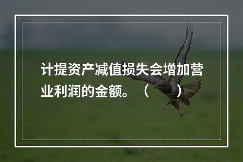 计提资产减值损失会增加营业利润的金额。（　　）