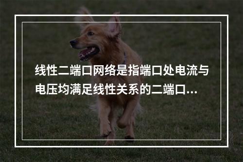 线性二端口网络是指端口处电流与电压均满足线性关系的二端口网络