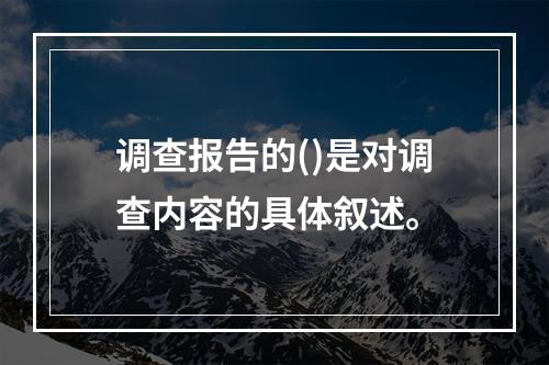 调查报告的()是对调查内容的具体叙述。