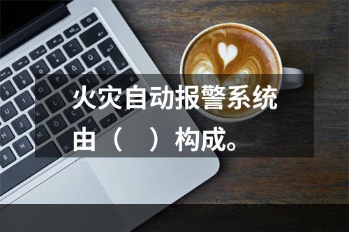 火灾自动报警系统由（　）构成。