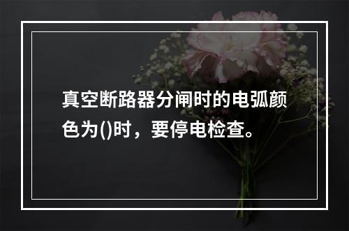 真空断路器分闸时的电弧颜色为()时，要停电检查。