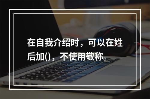 在自我介绍时，可以在姓后加()，不使用敬称。