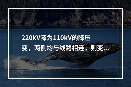 220kV降为110kV的降压变，两侧均与线路相连，则变比为