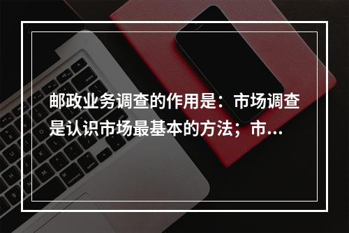 邮政业务调查的作用是：市场调查是认识市场最基本的方法；市场调