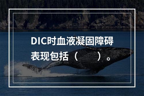 DIC时血液凝固障碍表现包括（　　）。