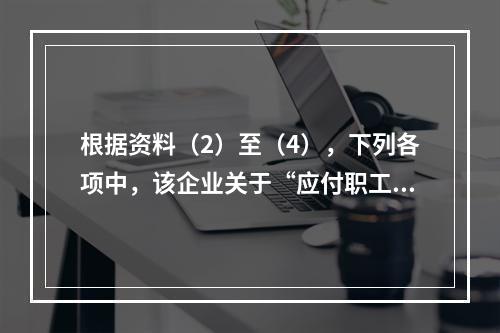 根据资料（2）至（4），下列各项中，该企业关于“应付职工薪酬