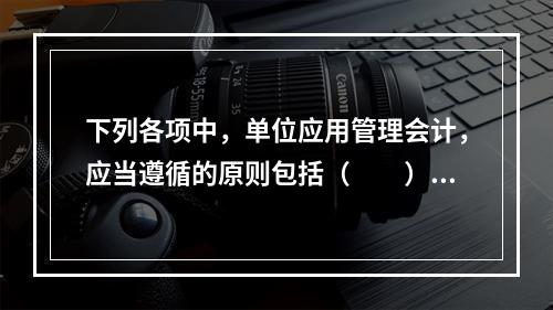 下列各项中，单位应用管理会计，应当遵循的原则包括（　　）。