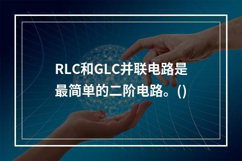 RLC和GLC并联电路是最简单的二阶电路。()