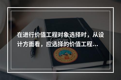 在进行价值工程对象选择时，从设计方面看，应选择的价值工程对象