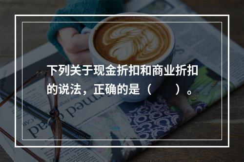 下列关于现金折扣和商业折扣的说法，正确的是（　　）。