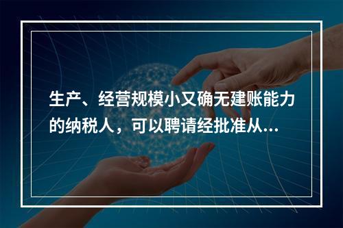 生产、经营规模小又确无建账能力的纳税人，可以聘请经批准从事会