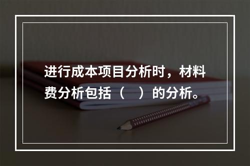 进行成本项目分析时，材料费分析包括（　）的分析。