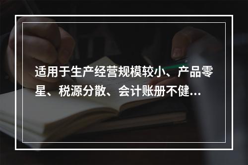 适用于生产经营规模较小、产品零星、税源分散、会计账册不健全，