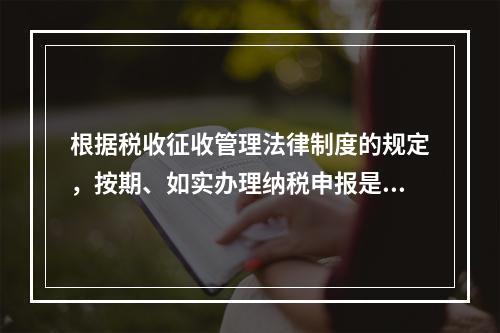 根据税收征收管理法律制度的规定，按期、如实办理纳税申报是纳税