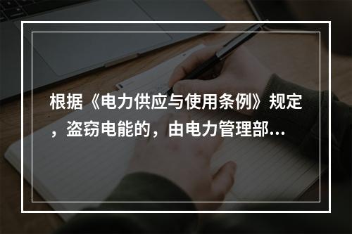 根据《电力供应与使用条例》规定，盗窃电能的，由电力管理部门责