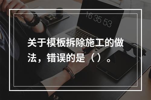 关于模板拆除施工的做法，错误的是（ ）。