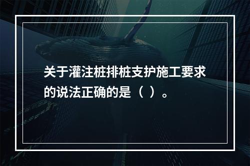 关于灌注桩排桩支护施工要求的说法正确的是（  ）。