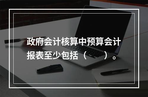 政府会计核算中预算会计报表至少包括（　　）。