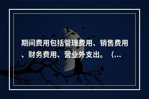 期间费用包括管理费用、销售费用、财务费用、营业外支出。（　）