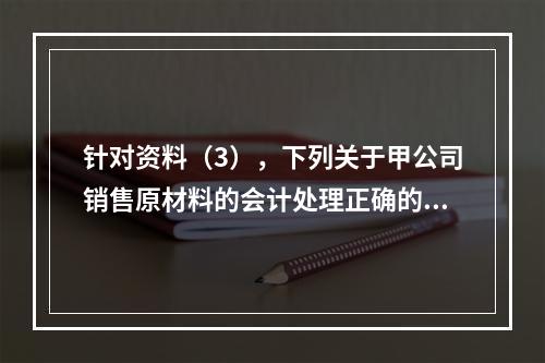 针对资料（3），下列关于甲公司销售原材料的会计处理正确的是（