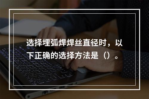 选择埋弧焊焊丝直径时，以下正确的选择方法是（）。