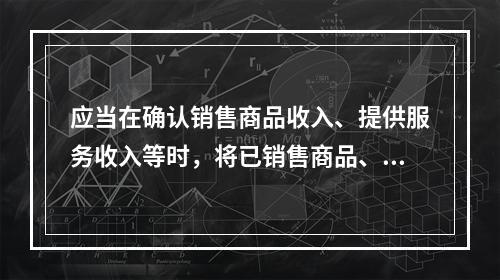 应当在确认销售商品收入、提供服务收入等时，将已销售商品、已提